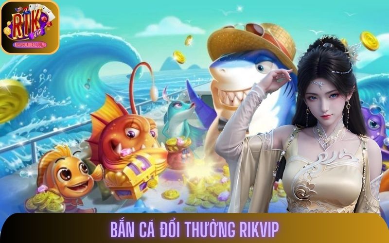 Bắn Cá Đổi Thưởng Rikvip Có Gì Khiến Game Thủ Không Rời Mắt?