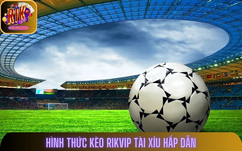 Kèo bóng đá Rikvip Tài Xỉu tạo nên trải nghiệm sôi động