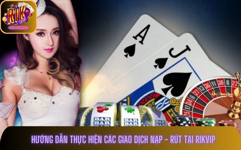 Hướng dẫn thực hiện giao dịch nạp - rút tiền tại Rikvip