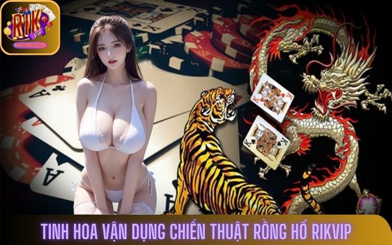 Tinh hoa vận dụng chiến thuật Rồng Hổ Rikvip